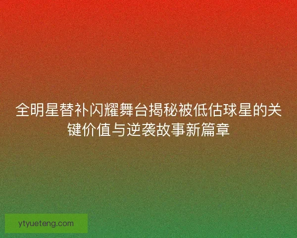 全明星替补闪耀舞台揭秘被低估球星的关键价值与逆袭故事新篇章