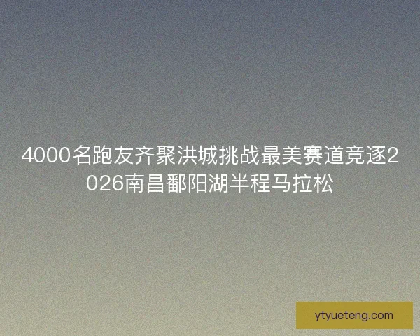 4000名跑友齐聚洪城挑战最美赛道竞逐2026南昌鄱阳湖半程马拉松