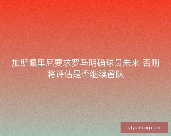 加斯佩里尼要求罗马明确球员未来 否则将评估是否继续留队