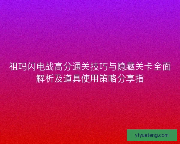 祖玛闪电战高分通关技巧与隐藏关卡全面解析及道具使用策略分享指