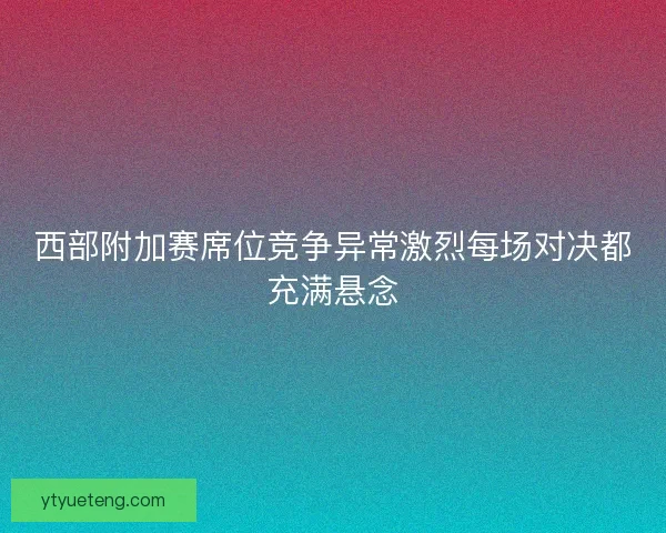 西部附加赛席位竞争异常激烈每场对决都充满悬念