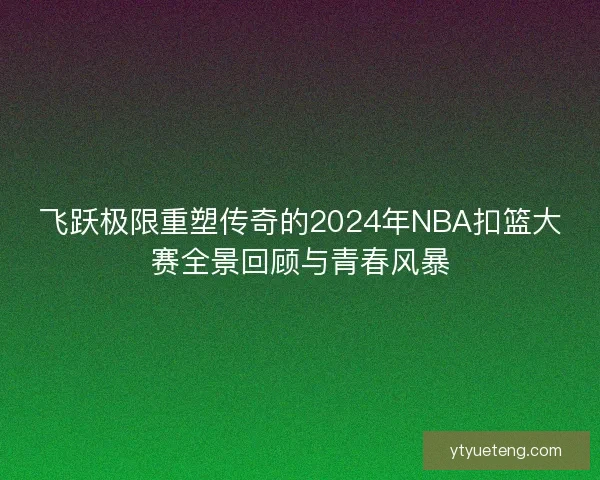 飞跃极限重塑传奇的2024年NBA扣篮大赛全景回顾与青春风暴