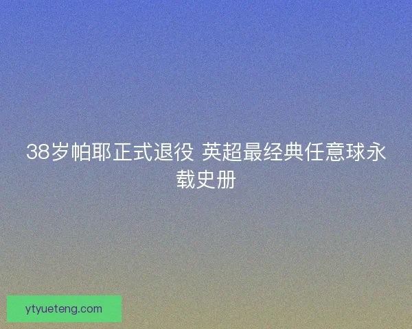 38岁帕耶正式退役 英超最经典任意球永载史册