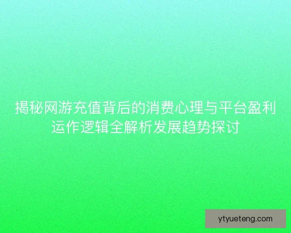 揭秘网游充值背后的消费心理与平台盈利运作逻辑全解析发展趋势探讨