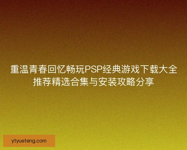 重温青春回忆畅玩PSP经典游戏下载大全推荐精选合集与安装攻略分享