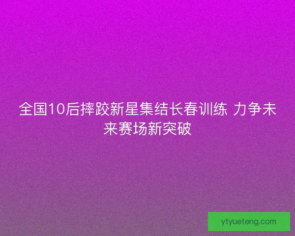 全国10后摔跤新星集结长春训练 力争未来赛场新突破