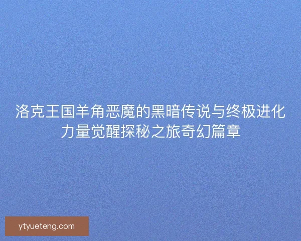 洛克王国羊角恶魔的黑暗传说与终极进化力量觉醒探秘之旅奇幻篇章
