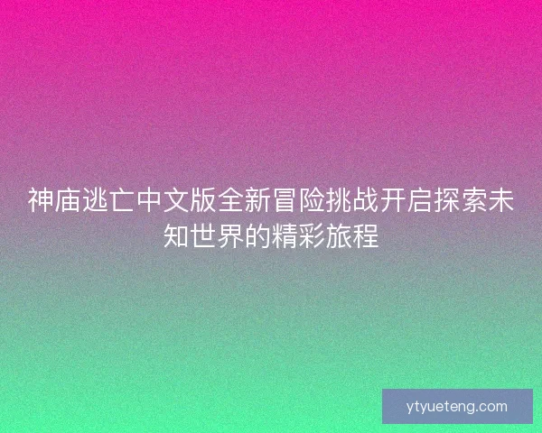 神庙逃亡中文版全新冒险挑战开启探索未知世界的精彩旅程
