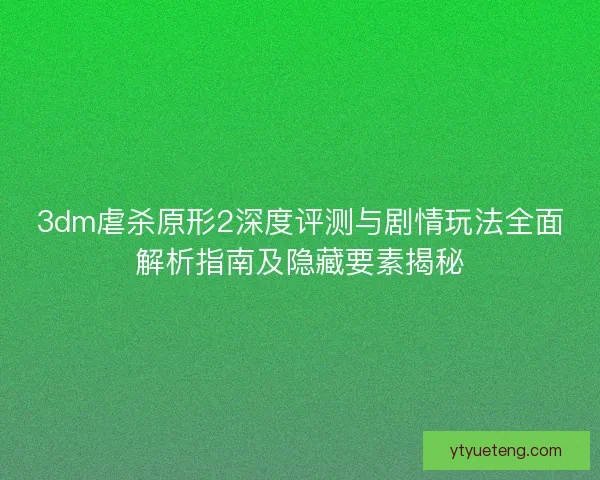 3dm虐杀原形2深度评测与剧情玩法全面解析指南及隐藏要素揭秘