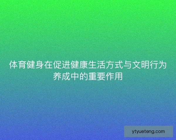 体育健身在促进健康生活方式与文明行为养成中的重要作用