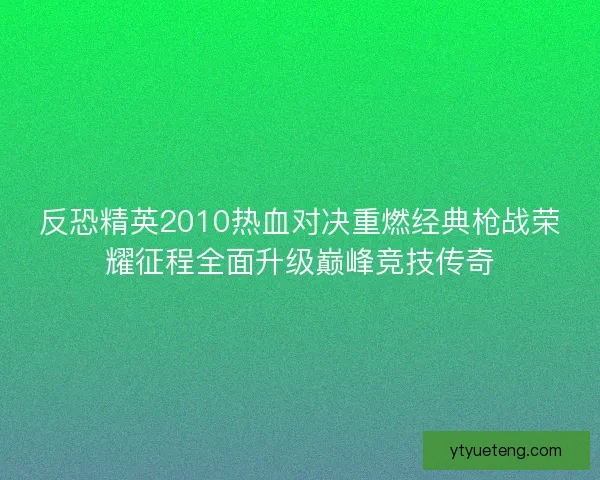 反恐精英2010热血对决重燃经典枪战荣耀征程全面升级巅峰竞技传奇