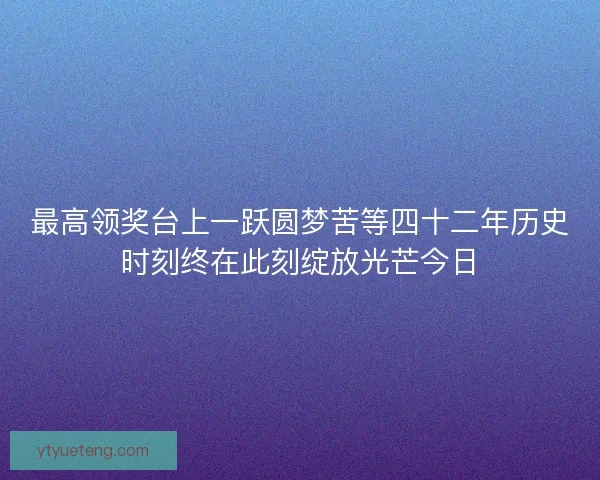 最高领奖台上一跃圆梦苦等四十二年历史时刻终在此刻绽放光芒今日