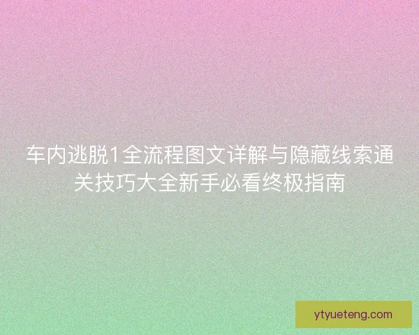 车内逃脱1全流程图文详解与隐藏线索通关技巧大全新手必看终极指南