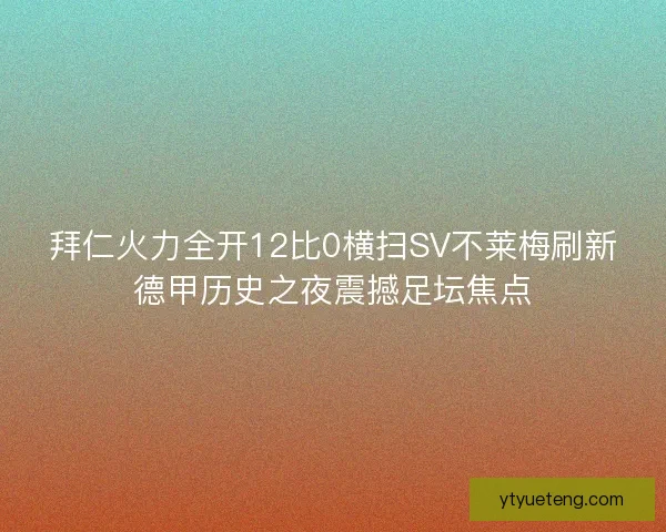 拜仁火力全开12比0横扫SV不莱梅刷新德甲历史之夜震撼足坛焦点