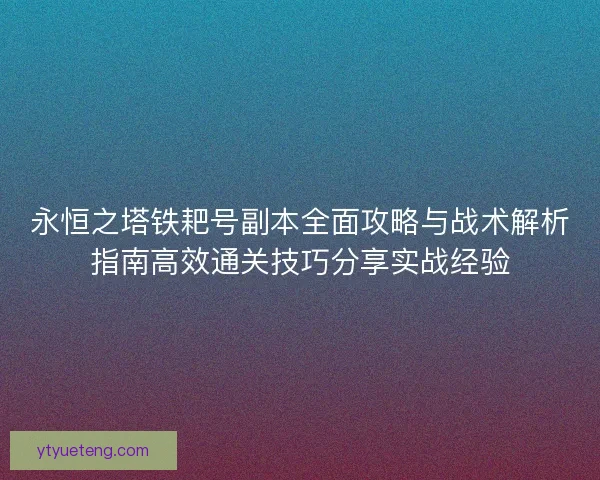 永恒之塔铁耙号副本全面攻略与战术解析指南高效通关技巧分享实战经验