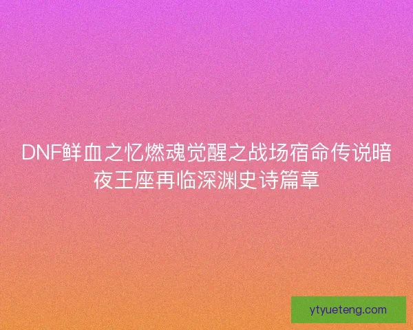 DNF鲜血之忆燃魂觉醒之战场宿命传说暗夜王座再临深渊史诗篇章