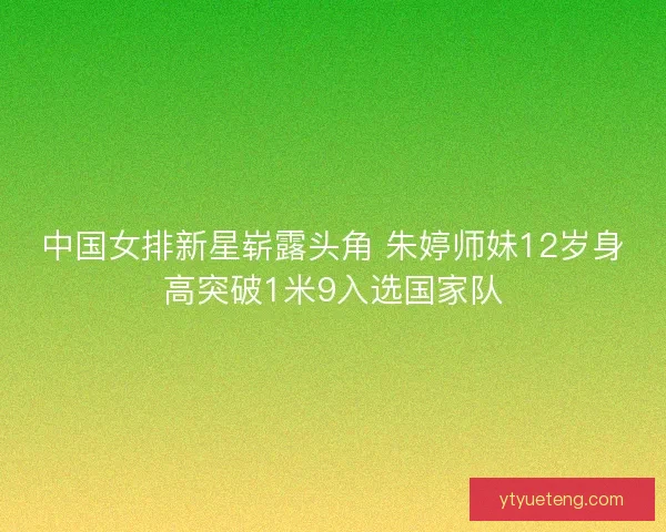 中国女排新星崭露头角 朱婷师妹12岁身高突破1米9入选国家队