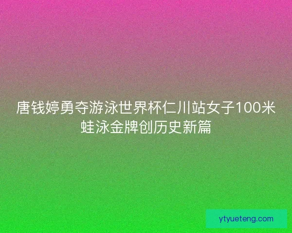 唐钱婷勇夺游泳世界杯仁川站女子100米蛙泳金牌创历史新篇