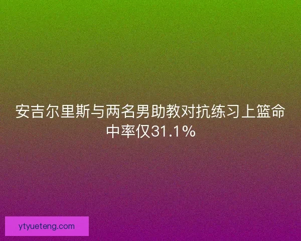 安吉尔里斯与两名男助教对抗练习上篮命中率仅31.1%