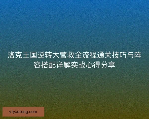 洛克王国逆转大营救全流程通关技巧与阵容搭配详解实战心得分享