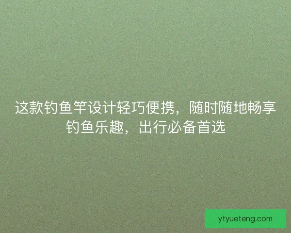 这款钓鱼竿设计轻巧便携，随时随地畅享钓鱼乐趣，出行必备首选