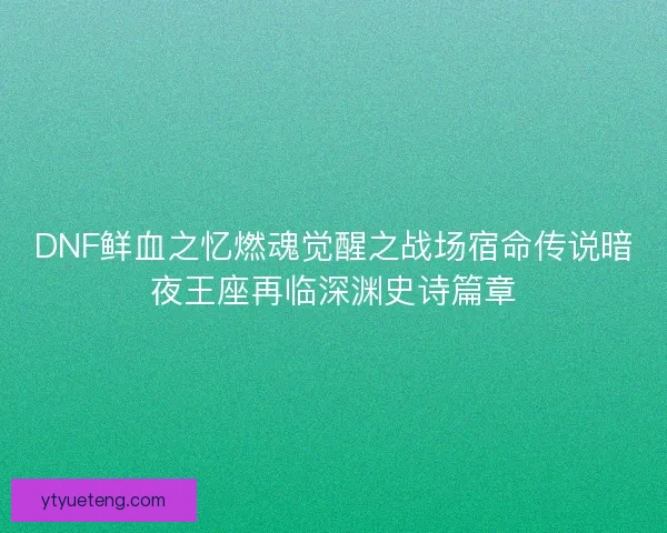 DNF鲜血之忆燃魂觉醒之战场宿命传说暗夜王座再临深渊史诗篇章