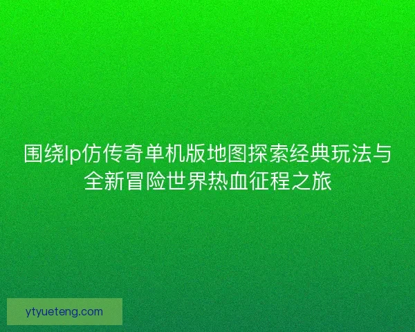 围绕lp仿传奇单机版地图探索经典玩法与全新冒险世界热血征程之旅