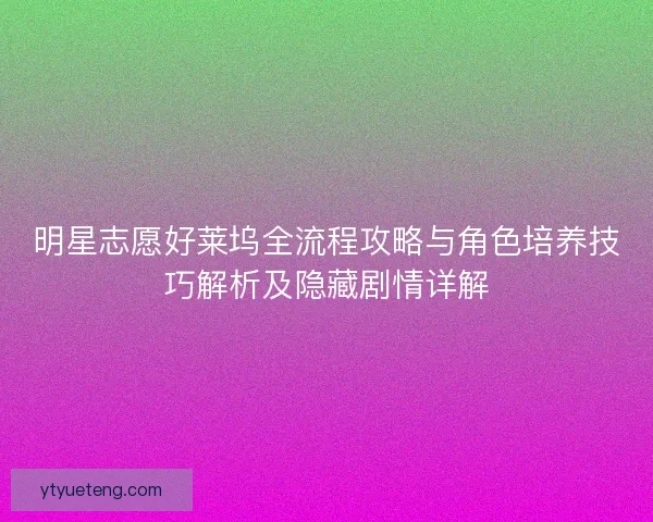 明星志愿好莱坞全流程攻略与角色培养技巧解析及隐藏剧情详解