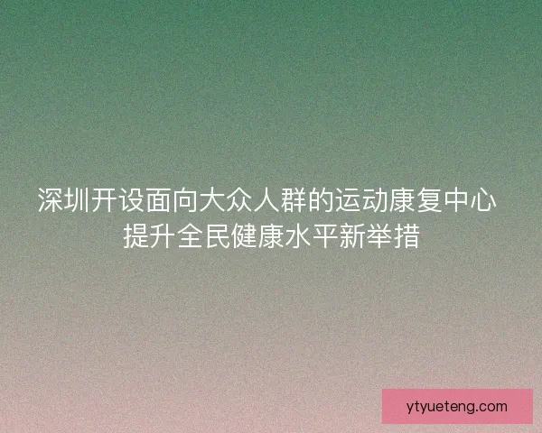 深圳开设面向大众人群的运动康复中心 提升全民健康水平新举措