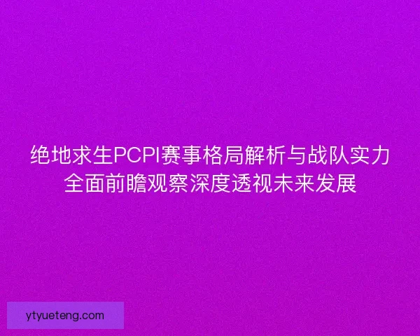 绝地求生PCPI赛事格局解析与战队实力全面前瞻观察深度透视未来发展