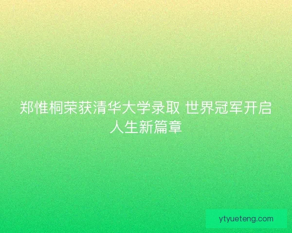 郑惟桐荣获清华大学录取 世界冠军开启人生新篇章