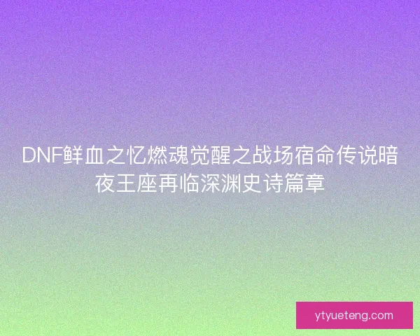 DNF鲜血之忆燃魂觉醒之战场宿命传说暗夜王座再临深渊史诗篇章
