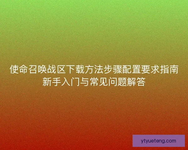 使命召唤战区下载方法步骤配置要求指南新手入门与常见问题解答