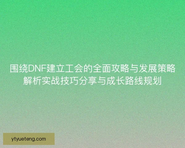 围绕DNF建立工会的全面攻略与发展策略解析实战技巧分享与成长路线规划