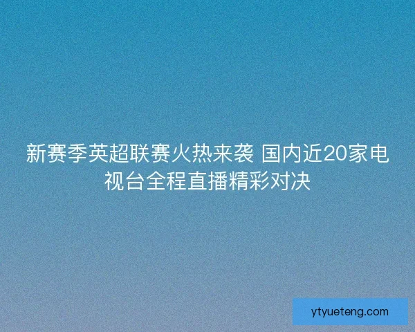新赛季英超联赛火热来袭 国内近20家电视台全程直播精彩对决