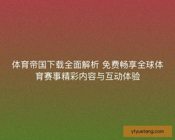体育帝国下载全面解析 免费畅享全球体育赛事精彩内容与互动体验