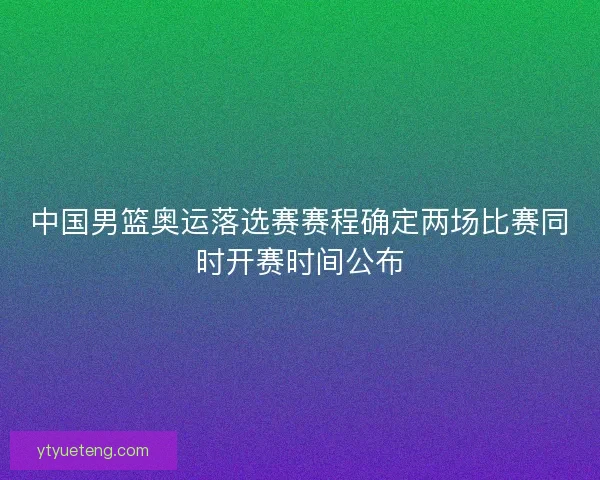 中国男篮奥运落选赛赛程确定两场比赛同时开赛时间公布