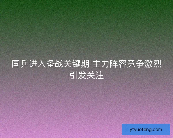 国乒进入备战关键期 主力阵容竞争激烈引发关注