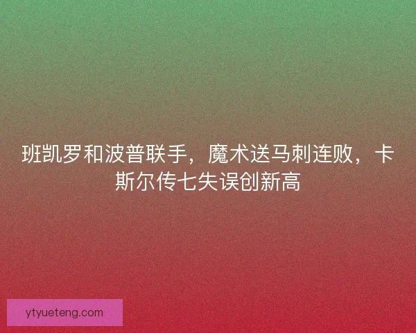 班凯罗和波普联手，魔术送马刺连败，卡斯尔传七失误创新高