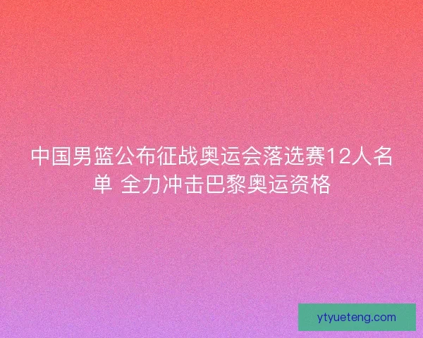 中国男篮公布征战奥运会落选赛12人名单 全力冲击巴黎奥运资格 中国男篮公布征战奥运会落选赛12人名单 全力冲击巴黎奥运资格