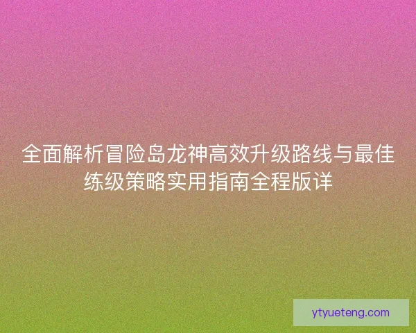 全面解析冒险岛龙神高效升级路线与最佳练级策略实用指南全程版详