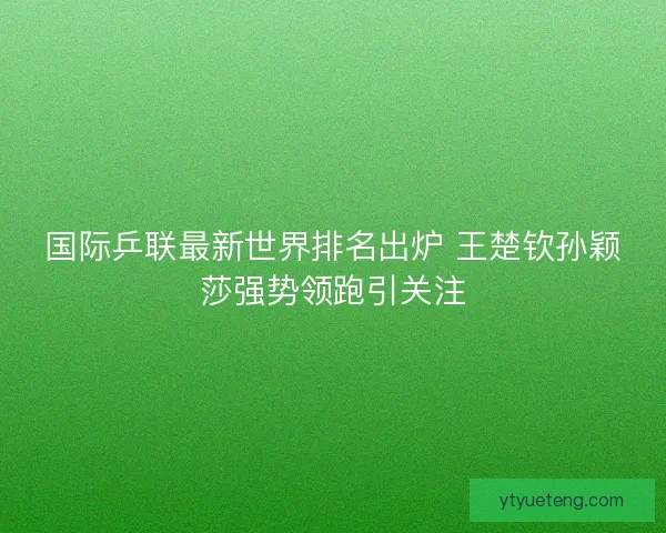 国际乒联最新世界排名出炉 王楚钦孙颖莎强势领跑引关注