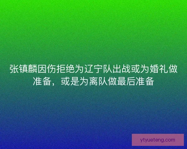 张镇麟因伤拒绝为辽宁队出战或为婚礼做准备，或是为离队做最后准备