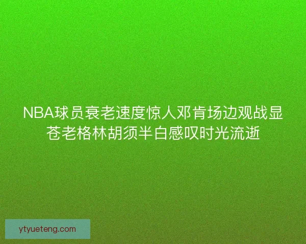 NBA球员衰老速度惊人邓肯场边观战显苍老格林胡须半白感叹时光流逝