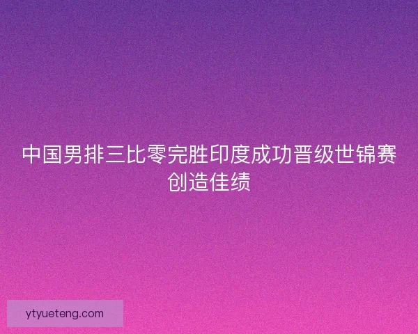 中国男排三比零完胜印度成功晋级世锦赛创造佳绩