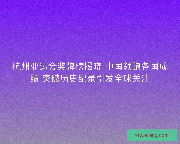杭州亚运会奖牌榜揭晓 中国领跑各国成绩 突破历史纪录引发全球关注